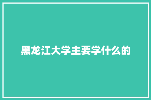 黑龙江大学主要学什么的