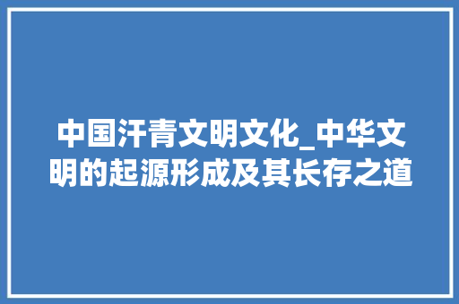 中国汗青文明文化_中华文明的起源形成及其长存之道