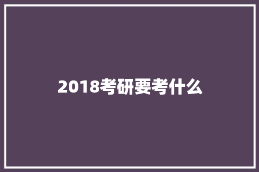 2018考研要考什么