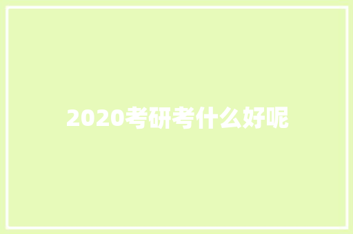 2020考研考什么好呢 未命名