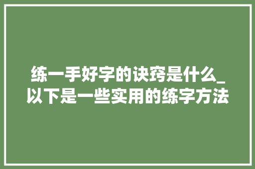 练一手好字的诀窍是什么_以下是一些实用的练字方法 一选好对象 1