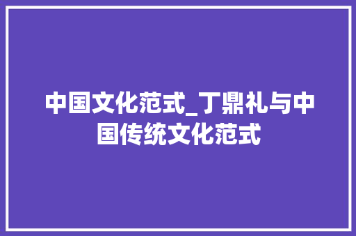 中国文化范式_丁鼎礼与中国传统文化范式