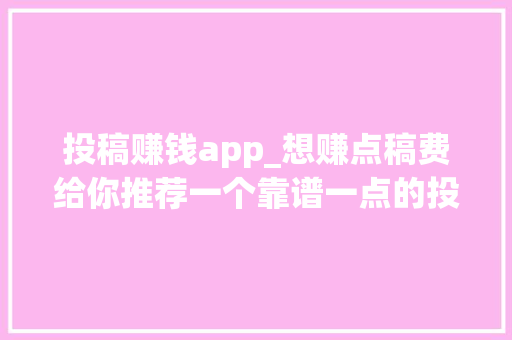 投稿赚钱app_想赚点稿费给你推荐一个靠谱一点的投稿平台