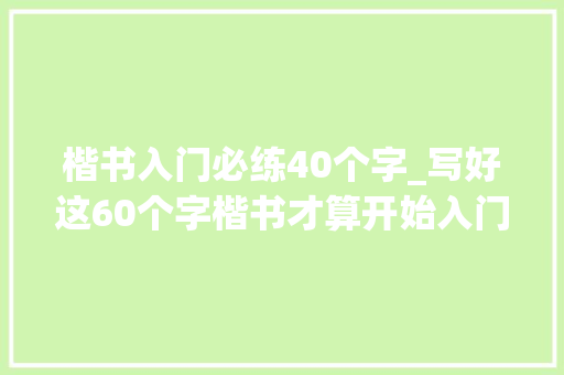 楷书入门必练40个字_写好这60个字楷书才算开始入门