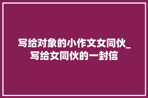 写给对象的小作文女同伙_写给女同伙的一封信 申请书范文