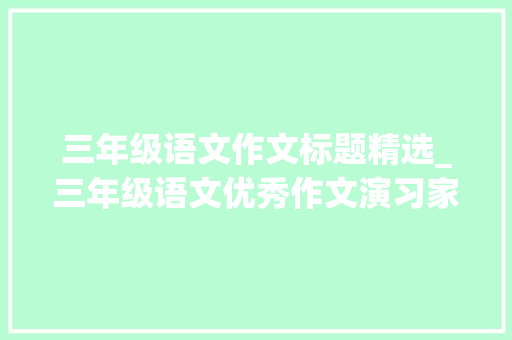 三年级语文作文标题精选_三年级语文优秀作文演习家长打印给孩子暑假一天练它一篇