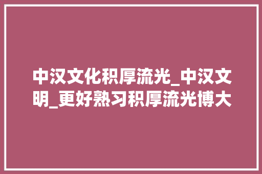 中汉文化积厚流光_中汉文明_更好熟习积厚流光博大年夜精深的中华文明