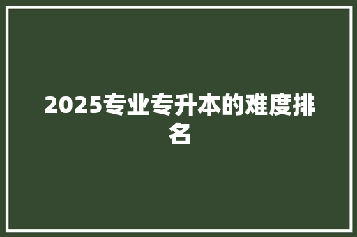 2025专业专升本的难度排名 未命名