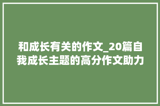 和成长有关的作文_20篇自我成长主题的高分作文助力中考