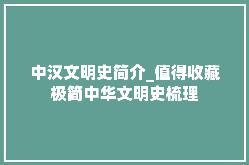 中汉文明史简介_值得收藏极简中华文明史梳理 论文范文