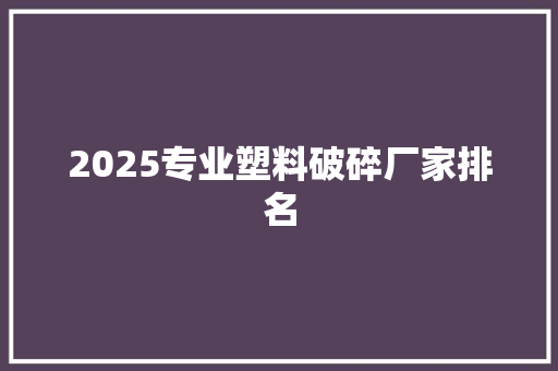 2025专业塑料破碎厂家排名 未命名