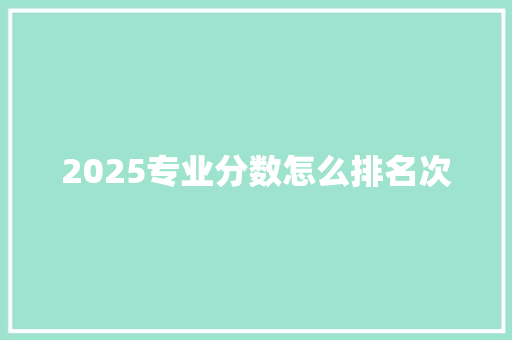 2025专业分数怎么排名次