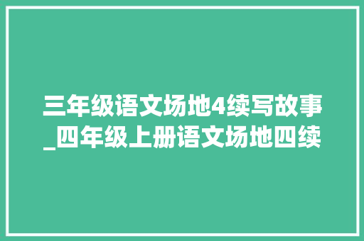 三年级语文场地4续写故事_四年级上册语文场地四续写故事 求职信范文