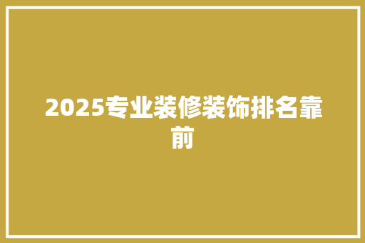 2025专业装修装饰排名靠前