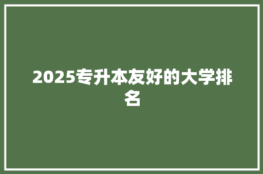 2025专升本友好的大学排名 未命名