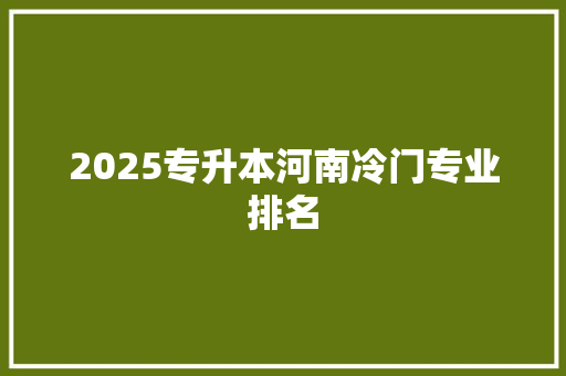 2025专升本河南冷门专业排名 未命名