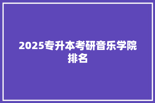 2025专升本考研音乐学院排名 未命名