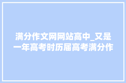 满分作文网网站高中_又是一年高考时历届高考满分作文汇总 学术范文