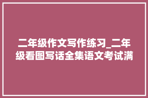 二年级作文写作练习_二年级看图写话全集语文考试满分必备完整版附参考范文