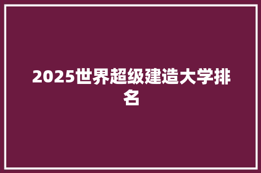 2025世界超级建造大学排名 未命名