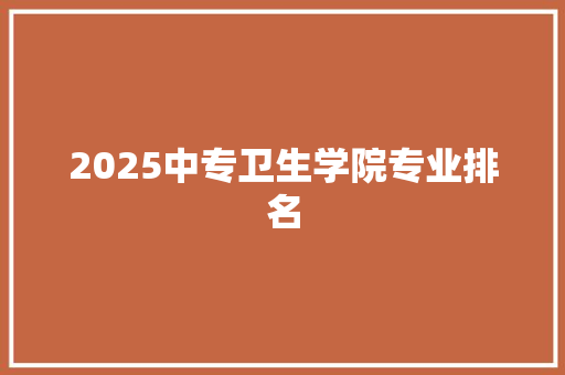 2025中专卫生学院专业排名 未命名