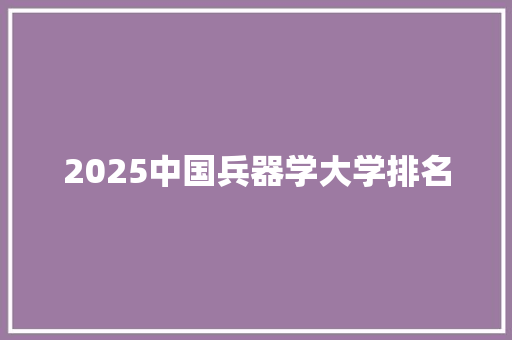 2025中国兵器学大学排名