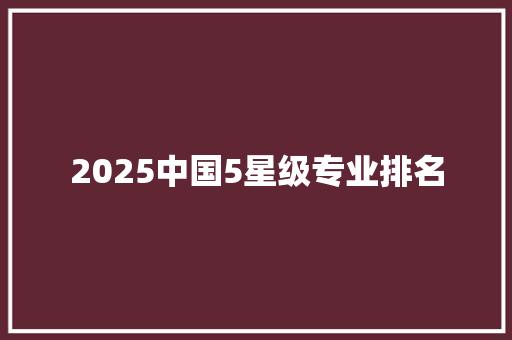 2025中国5星级专业排名 未命名