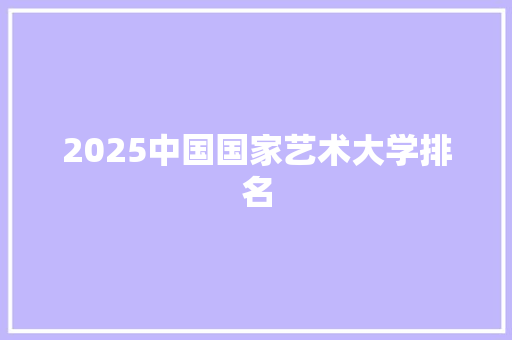 2025中国国家艺术大学排名 未命名