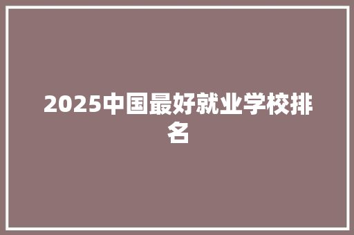 2025中国最好就业学校排名 未命名