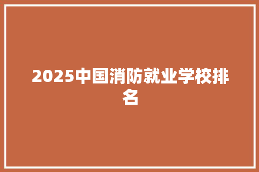 2025中国消防就业学校排名 未命名