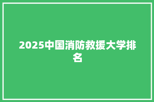 2025中国消防救援大学排名