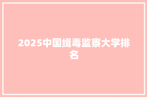 2025中国缉毒监察大学排名 未命名