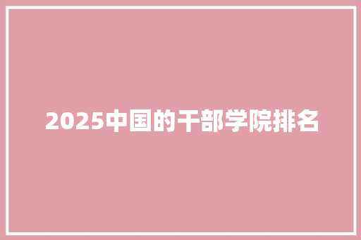 2025中国的干部学院排名 未命名