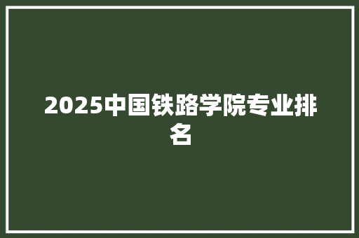 2025中国铁路学院专业排名 未命名