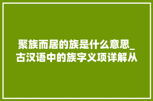 聚族而居的族是什么意思_古汉语中的族字义项详解从成语和例句轻松掌握 工作总结范文