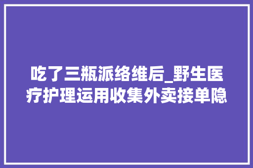 吃了三瓶派络维后_野生医疗护理运用收集外卖接单隐患多