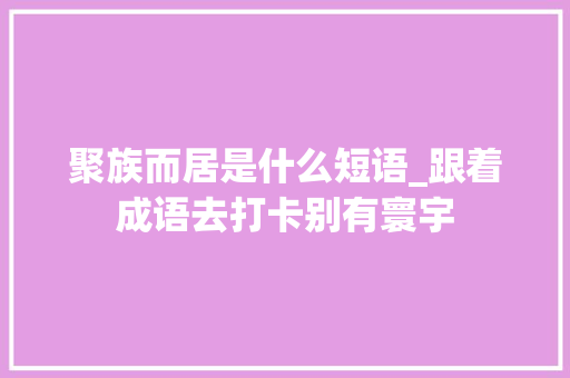 聚族而居是什么短语_跟着成语去打卡别有寰宇