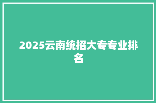 2025云南统招大专专业排名 未命名