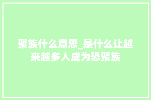 聚族什么意思_是什么让越来越多人成为恐聚族 申请书范文