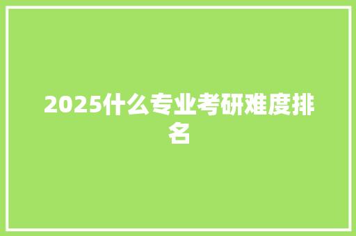 2025什么专业考研难度排名 未命名