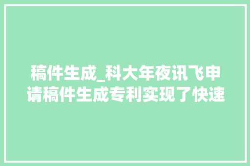 稿件生成_科大年夜讯飞申请稿件生成专利实现了快速有效的稿件生成极大年夜地缩短了出稿时间提升了出稿速度和稿件质量