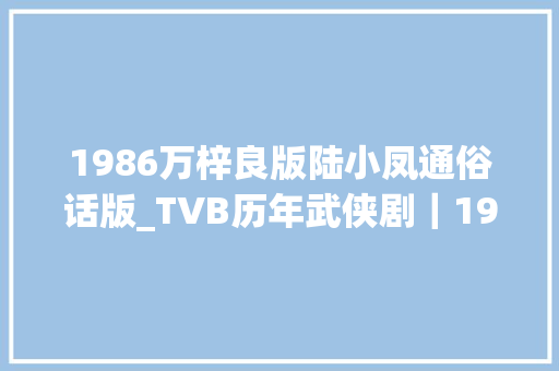 1986万梓良版陆小凤通俗话版_TVB历年武侠剧｜1986版陆小凤之凤舞九天万梓良武侠剧代表作