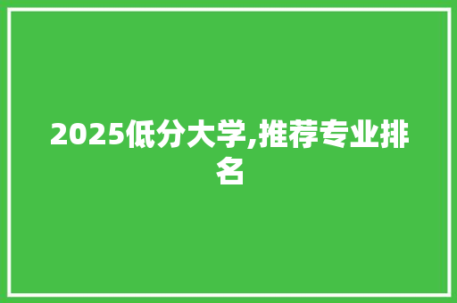 2025低分大学,推荐专业排名