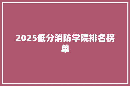 2025低分消防学院排名榜单