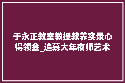 于永正教室教授教养实录心得领会_追慕大年夜师艺术 深耕教室传授教化读于永正教室传授教化实录有感