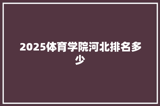 2025体育学院河北排名多少 未命名