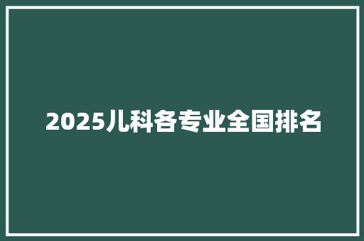 2025儿科各专业全国排名 未命名