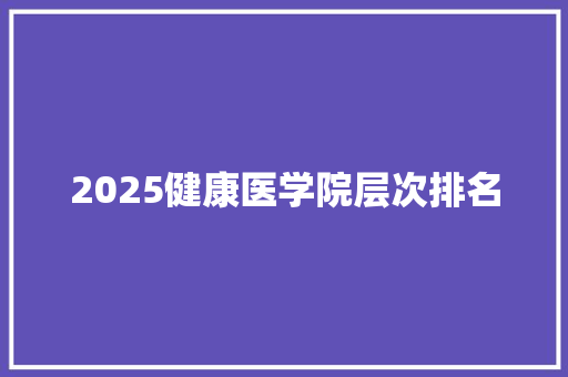 2025健康医学院层次排名