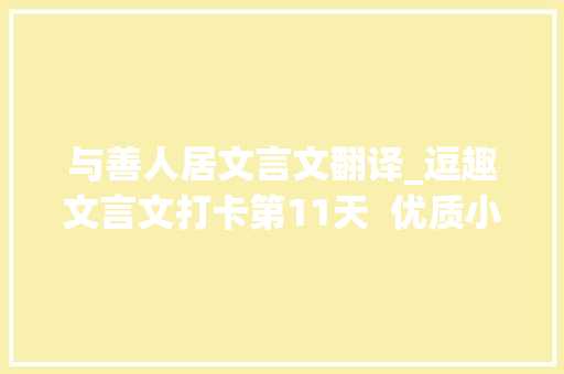 与善人居文言文翻译_逗趣文言文打卡第11天  优质小伙伴需要么 演讲稿范文