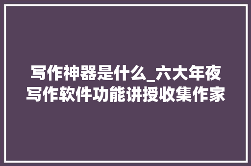 写作神器是什么_六大年夜写作软件功能讲授收集作家弗成错过的宝典